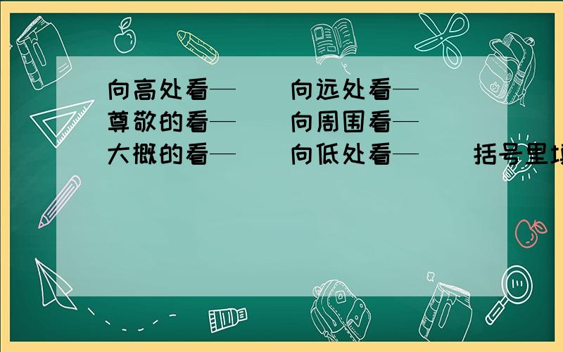 向高处看—（）向远处看—（）尊敬的看—（）向周围看—（）大概的看—（）向低处看—（）括号里填什么?