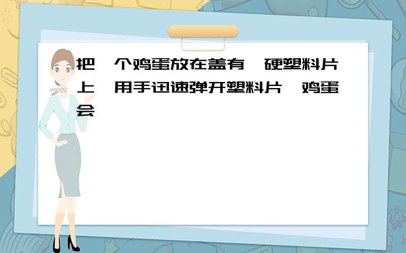 把一个鸡蛋放在盖有一硬塑料片上,用手迅速弹开塑料片,鸡蛋会