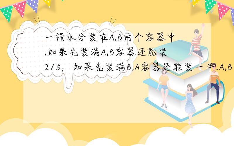 一桶水分装在A,B两个容器中,如果先装满A,B容器还能装2/5；如果先装满B,A容器还能装一半.A,B两个容器的容积是多少?如果这桶水是24升,A容器最多能装多少升?