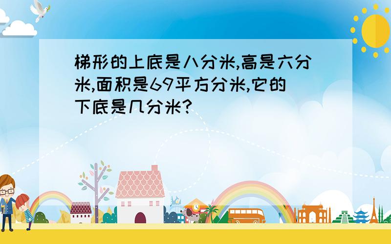 梯形的上底是八分米,高是六分米,面积是69平方分米,它的下底是几分米?