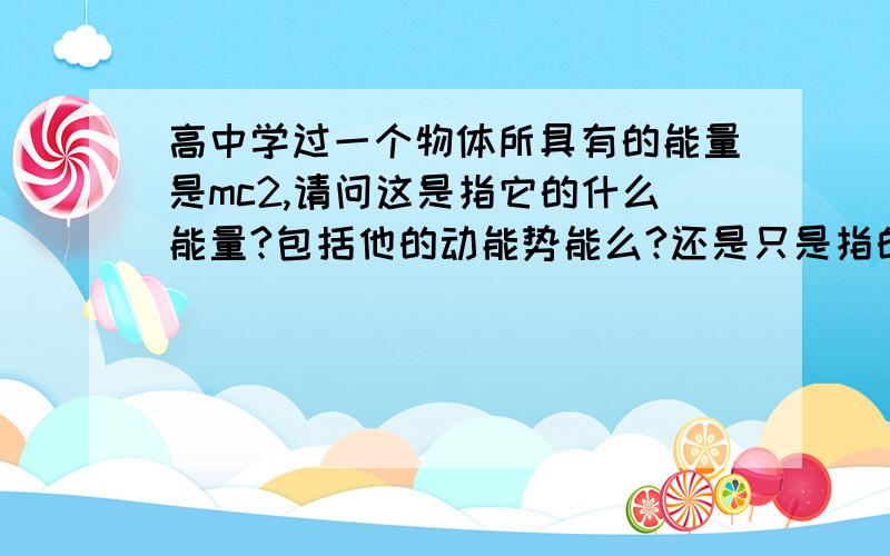 高中学过一个物体所具有的能量是mc2,请问这是指它的什么能量?包括他的动能势能么?还是只是指的物体发生核子反应释放的能量?