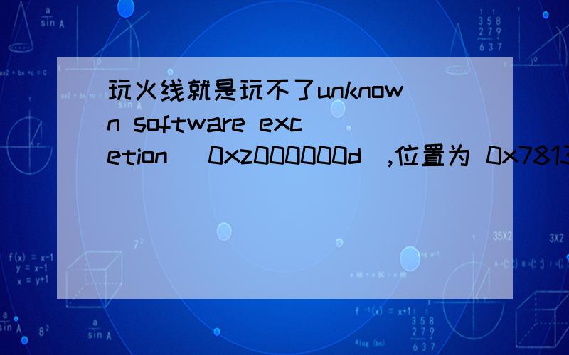 玩火线就是玩不了unknown software excetion (0xz000000d),位置为 0x78138a0