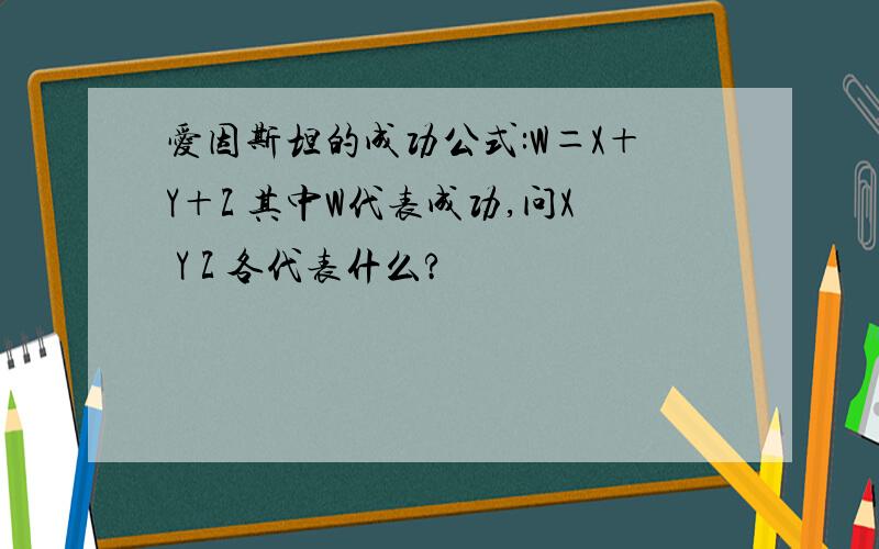 爱因斯坦的成功公式:W＝X＋Y＋Z 其中W代表成功,问X Y Z 各代表什么?