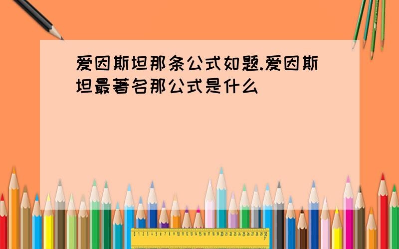 爱因斯坦那条公式如题.爱因斯坦最著名那公式是什么