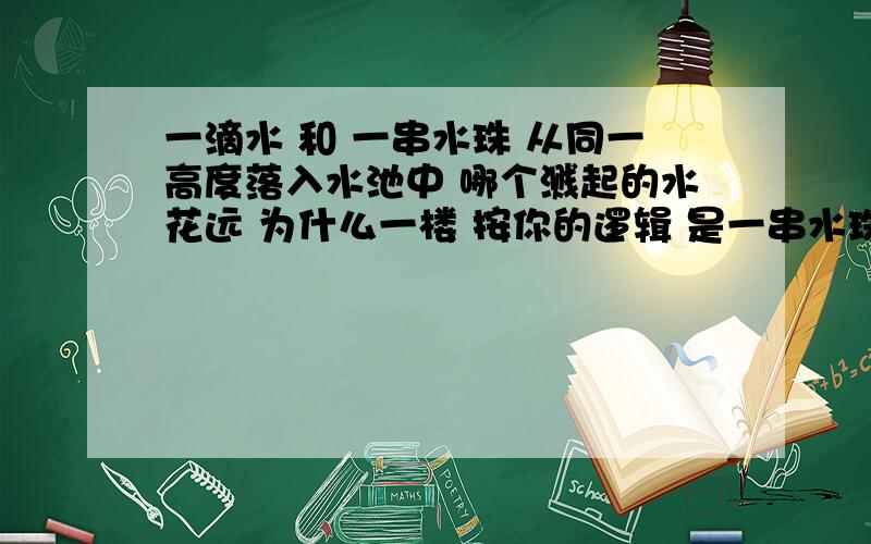 一滴水 和 一串水珠 从同一高度落入水池中 哪个溅起的水花远 为什么一楼 按你的逻辑 是一串水珠溅起的水花远 你坐下实验吧