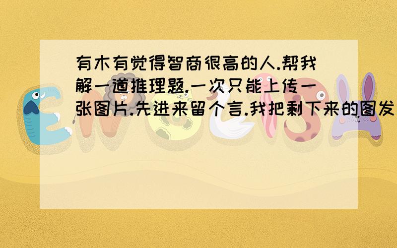 有木有觉得智商很高的人.帮我解一道推理题.一次只能上传一张图片.先进来留个言.我把剩下来的图发你