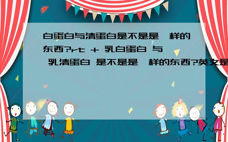 白蛋白与清蛋白是不是是一样的东西?rt + 乳白蛋白 与 乳清蛋白 是不是是一样的东西?英文是不是都是albumin?谢谢?