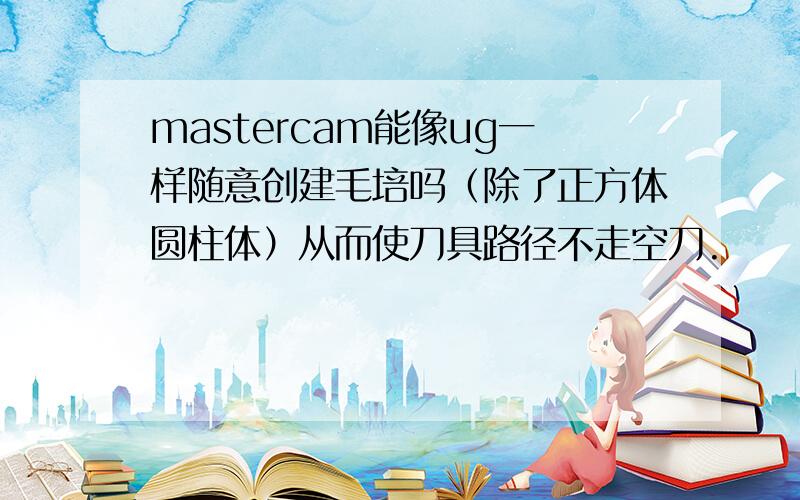 mastercam能像ug一样随意创建毛培吗（除了正方体圆柱体）从而使刀具路径不走空刀.