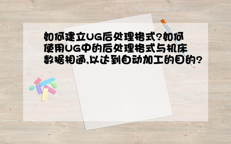 如何建立UG后处理格式?如何使用UG中的后处理格式与机床数据相通,以达到自动加工的目的?