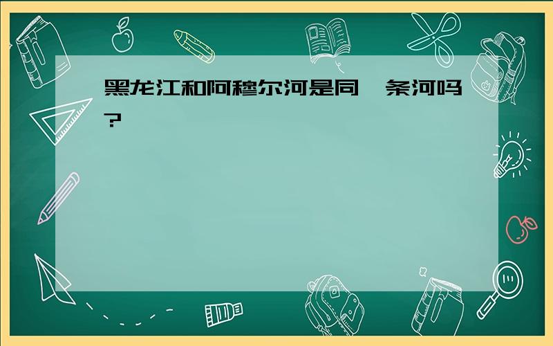 黑龙江和阿穆尔河是同一条河吗?