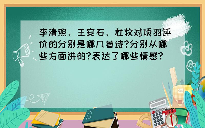 李清照、王安石、杜牧对项羽评价的分别是哪几首诗?分别从哪些方面讲的?表达了哪些情感?