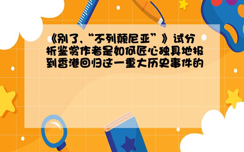 《别了,“不列颠尼亚”》试分析鉴赏作者是如何匠心独具地报到香港回归这一重大历史事件的