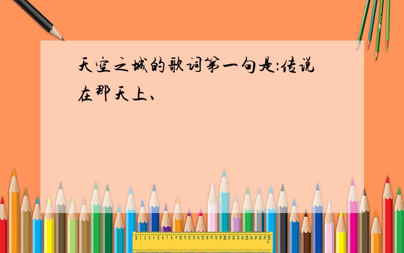 天空之城的歌词第一句是：传说在那天上、