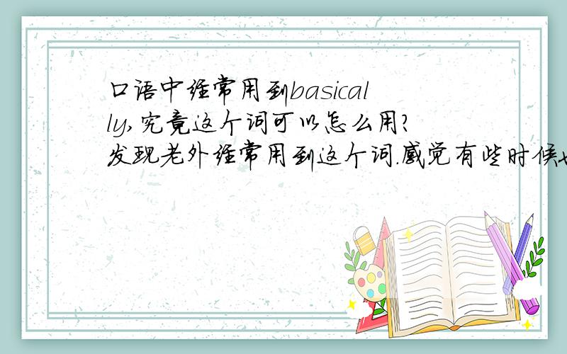 口语中经常用到basically,究竟这个词可以怎么用?发现老外经常用到这个词.感觉有些时候也不是表示“基本上”的意思.能举点例子吗?