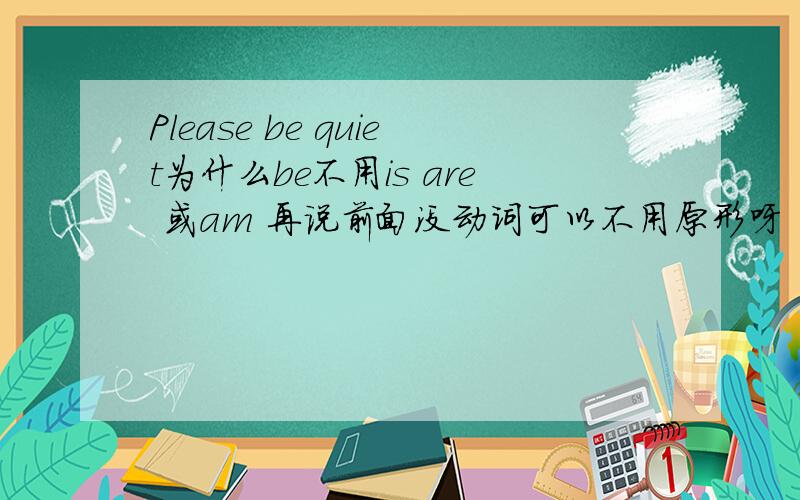 Please be quiet为什么be不用is are 或am 再说前面没动词可以不用原形呀