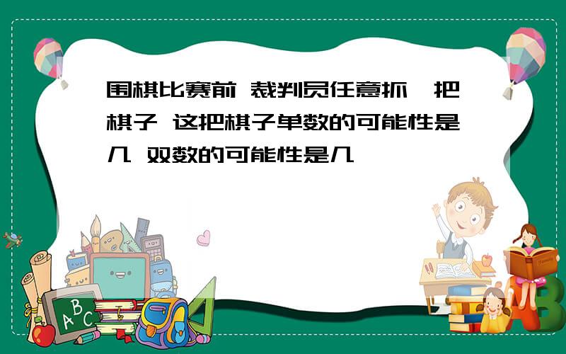 围棋比赛前 裁判员任意抓一把棋子 这把棋子单数的可能性是几 双数的可能性是几