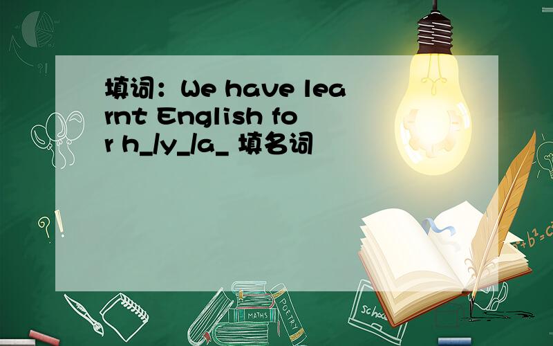 填词：We have learnt English for h_/y_/a_ 填名词