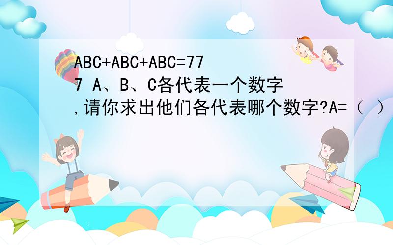 ABC+ABC+ABC=777 A、B、C各代表一个数字,请你求出他们各代表哪个数字?A=（ ） B=（ ） C=（ ）