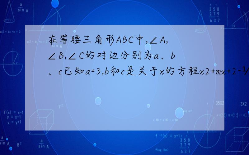 在等腰三角形ABC中,∠A,∠B,∠C的对边分别为a、b、c已知a=3,b和c是关于x的方程x2+mx+2-½m=0的两个实数根,求△ABC的周长