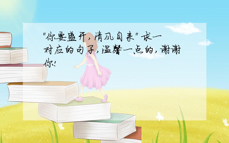 ＂你要盛开,清风自来＂ 求一对应的句子,温馨一点的,谢谢你!