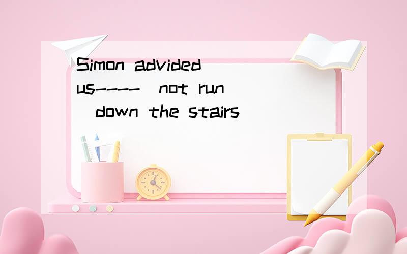 Simon advided us----(not run)down the stairs