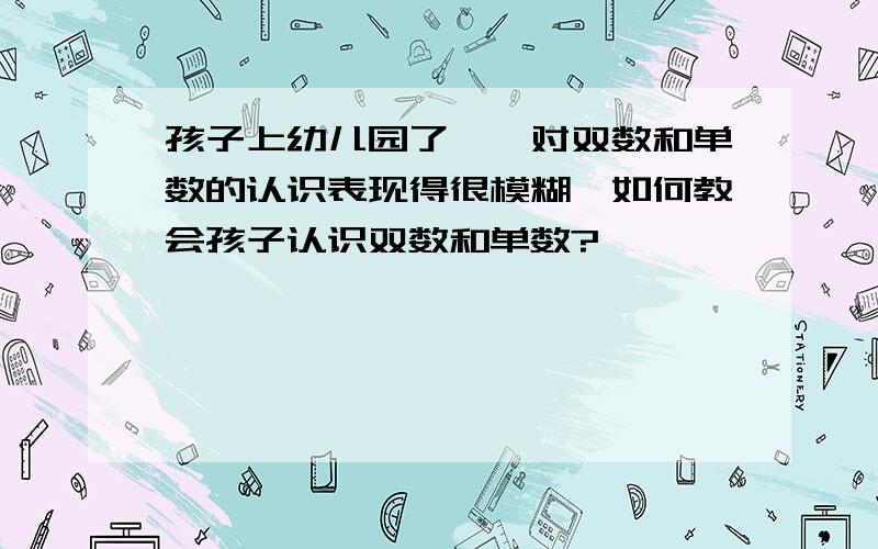 孩子上幼儿园了,俚对双数和单数的认识表现得很模糊,如何教会孩子认识双数和单数?