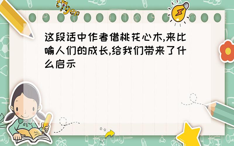 这段话中作者借桃花心木,来比喻人们的成长,给我们带来了什么启示