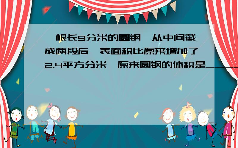 一根长9分米的圆钢,从中间截成两段后,表面积比原来增加了2.4平方分米,原来圆钢的体积是______