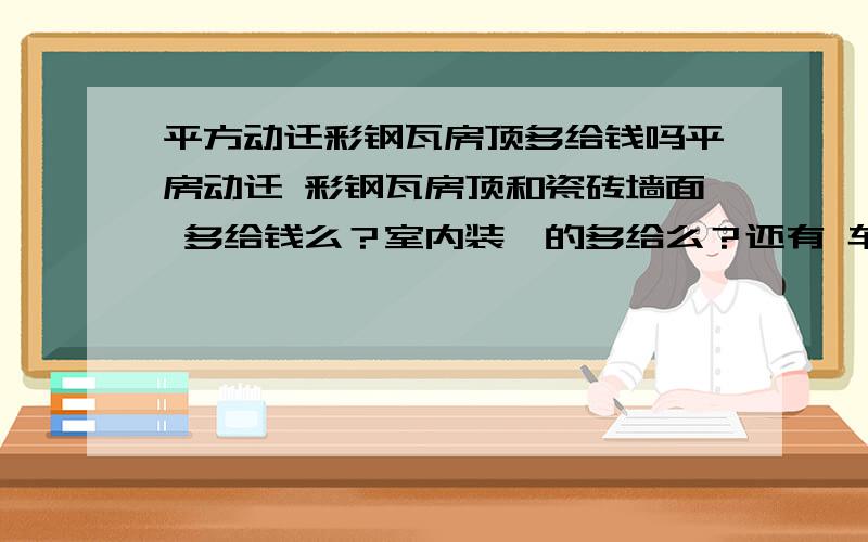 平方动迁彩钢瓦房顶多给钱吗平房动迁 彩钢瓦房顶和瓷砖墙面 多给钱么？室内装潢的多给么？还有 车库动迁 我是黑龙江的 希望有这方面经验的朋友告诉下