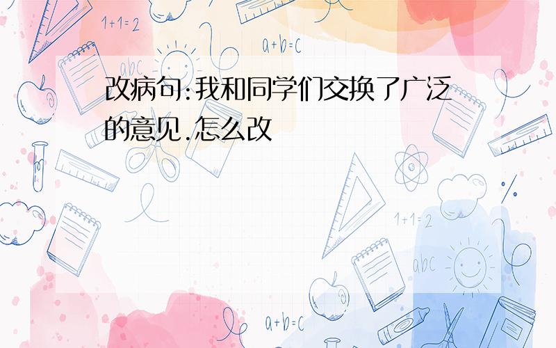 改病句:我和同学们交换了广泛的意见.怎么改