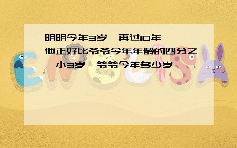 明明今年3岁,再过10年 ,他正好比爷爷今年年龄的四分之一小3岁,爷爷今年多少岁