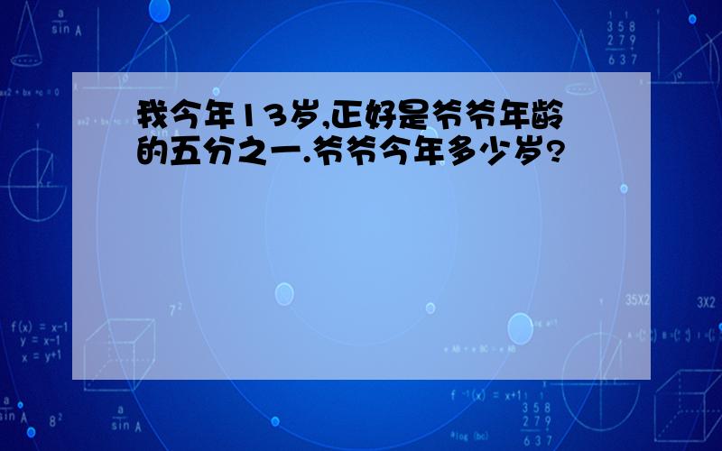 我今年13岁,正好是爷爷年龄的五分之一.爷爷今年多少岁?