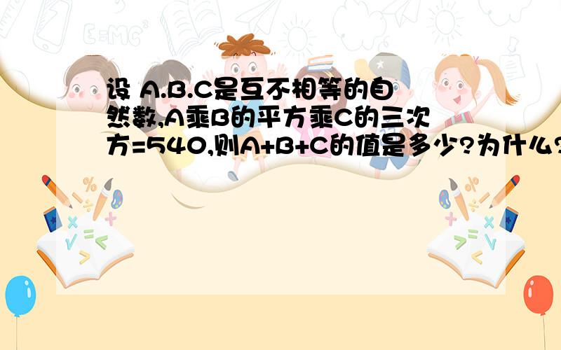 设 A.B.C是互不相等的自然数,A乘B的平方乘C的三次方=540,则A+B+C的值是多少?为什么?