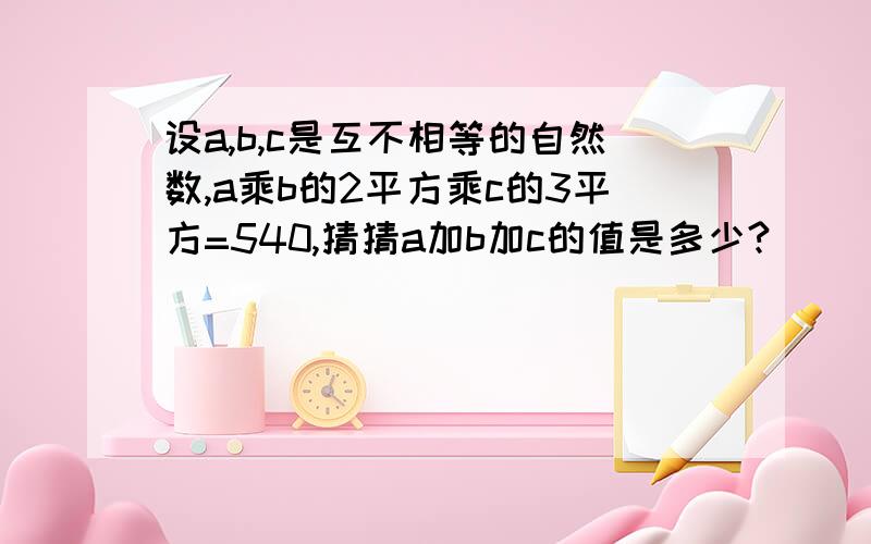 设a,b,c是互不相等的自然数,a乘b的2平方乘c的3平方=540,猜猜a加b加c的值是多少?