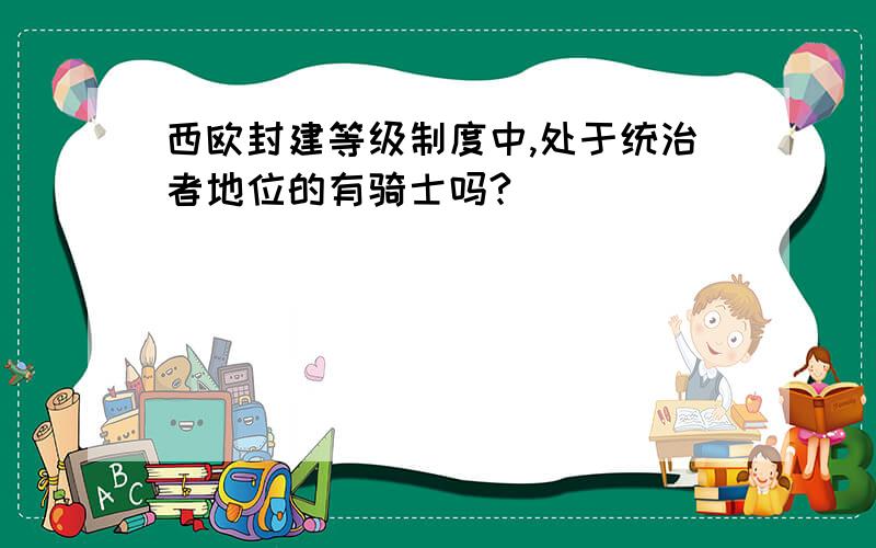 西欧封建等级制度中,处于统治者地位的有骑士吗?