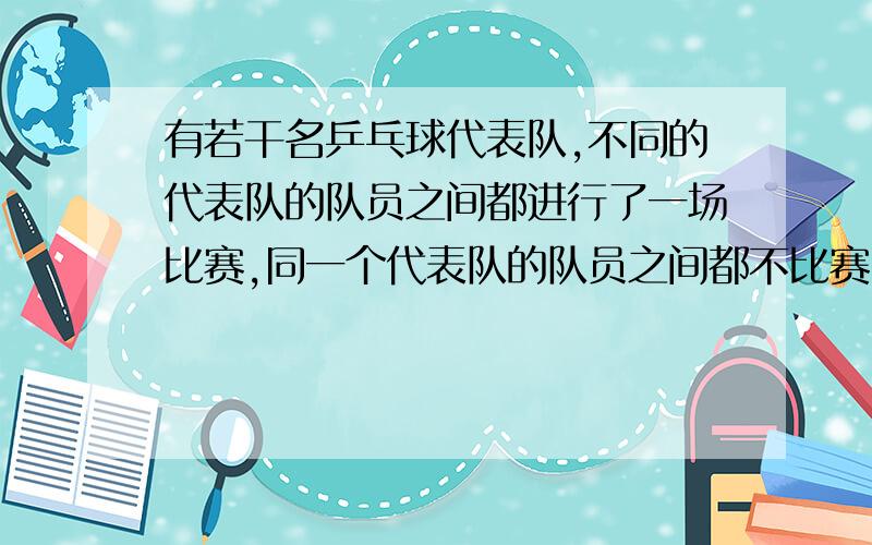 有若干名乒乓球代表队,不同的代表队的队员之间都进行了一场比赛,同一个代表队的队员之间都不比赛,赛场统计员统计结果：这次比赛共有10名,队员共进行了27场比赛.问：这次比赛共有10名,