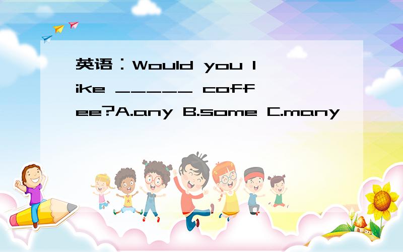 英语：Would you like _____ coffee?A.any B.some C.many