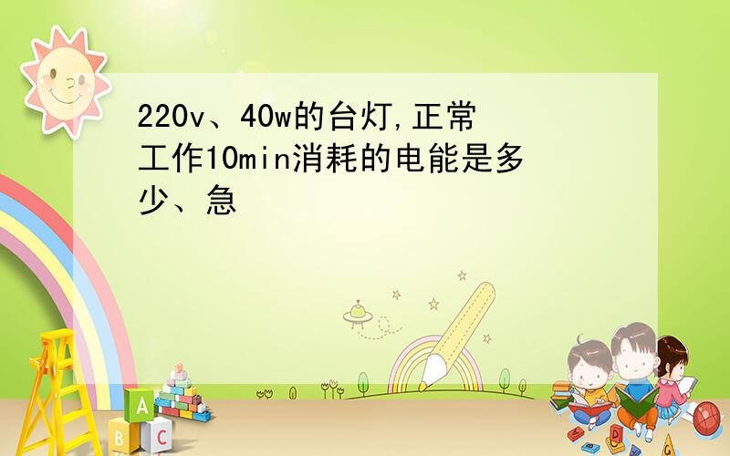 220v、40w的台灯,正常工作10min消耗的电能是多少、急