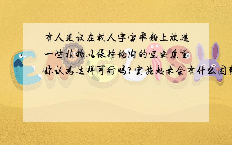 有人建议在载人宇宙飞船上放进一些植物以保持舱内的空气质量你认为这样可行吗?实施起来会有什么困难?