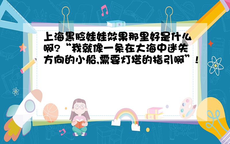 上海黑脸娃娃效果那里好是什么啊?“我就像一条在大海中迷失方向的小船,需要灯塔的指引啊”!