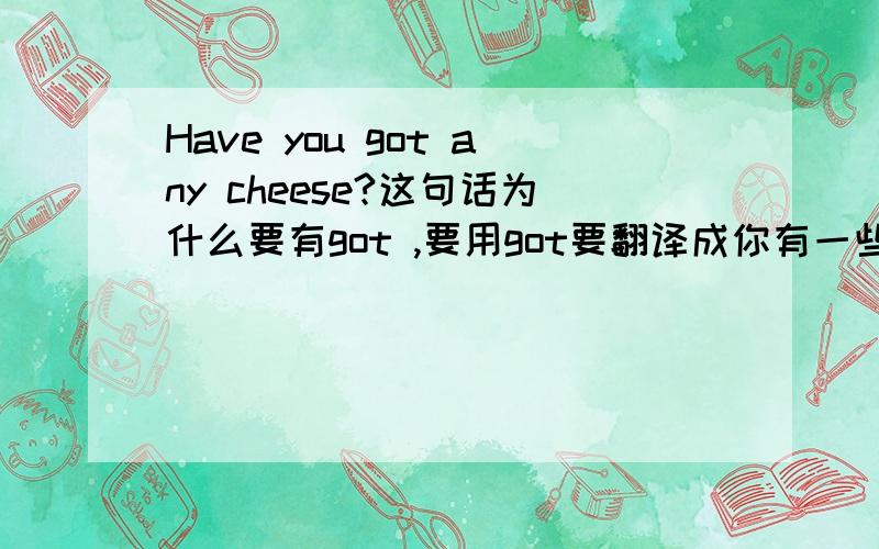 Have you got any cheese?这句话为什么要有got ,要用got要翻译成你有一些奶酪吗,而不是你买了奶酪了吗?这里的got有实际意义还是.还是Have you got 就根本是固定搭配呢?