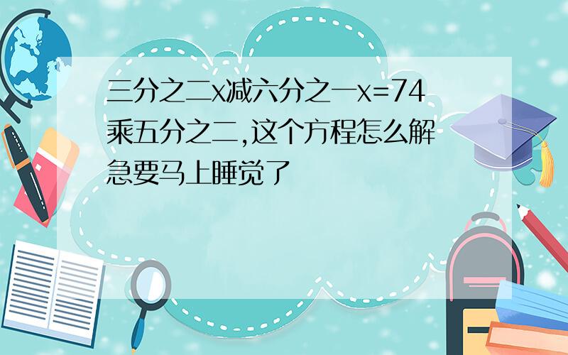 三分之二x减六分之一x=74乘五分之二,这个方程怎么解 急要马上睡觉了
