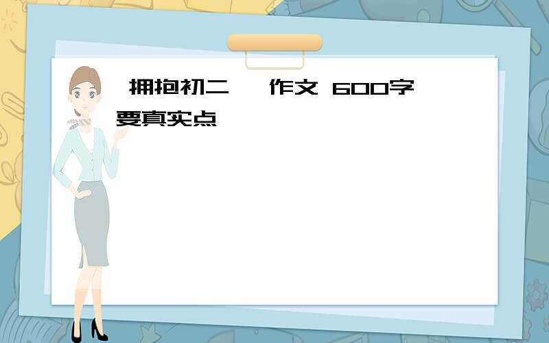 《拥抱初二》 作文 600字 要真实点