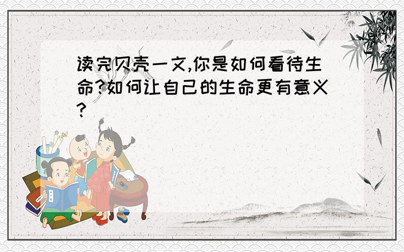 读完贝壳一文,你是如何看待生命?如何让自己的生命更有意义?