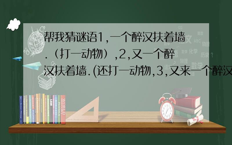 帮我猜谜语1,一个醉汉扶着墙.（打一动物）,2,又一个醉汉扶着墙.(还打一动物,3,又来一个醉汉他俩打起来了（打一动物）,