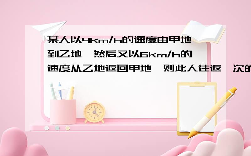 某人以4km/h的速度由甲地到乙地,然后又以6km/h的速度从乙地返回甲地,则此人往返一次的平均速度是多少?列二元一次方程