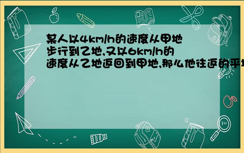 某人以4km/h的速度从甲地步行到乙地,又以6km/h的速度从乙地返回到甲地,那么他往返的平均速度是多少?用二元一次方程做