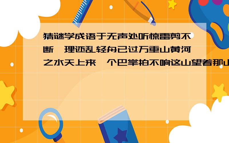 猜谜学成语于无声处听惊雷剪不断,理还乱轻舟已过万重山黄河之水天上来一个巴掌拍不响这山望着那山高不要复制!