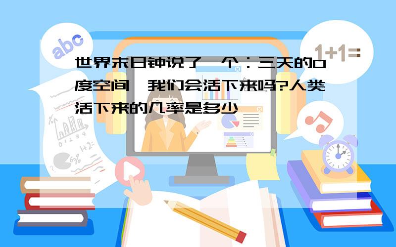 世界末日钟说了一个：三天的0度空间,我们会活下来吗?人类活下来的几率是多少