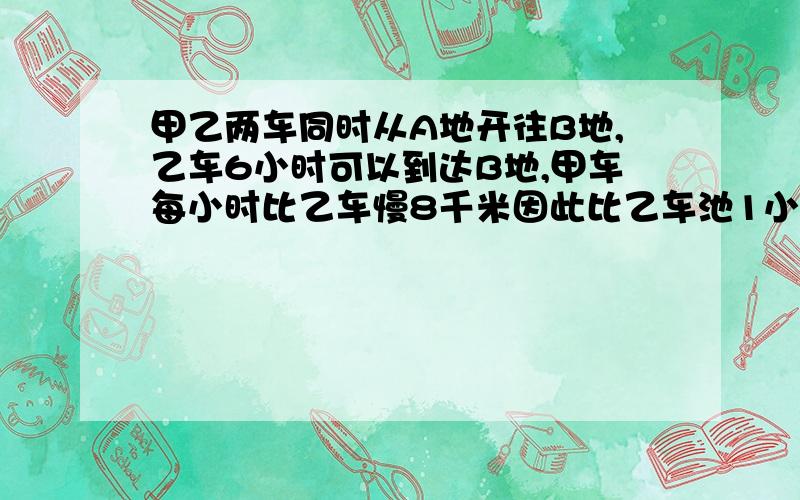 甲乙两车同时从A地开往B地,乙车6小时可以到达B地,甲车每小时比乙车慢8千米因此比乙车池1小时到达B地,问：A、B两地相距多少千米?